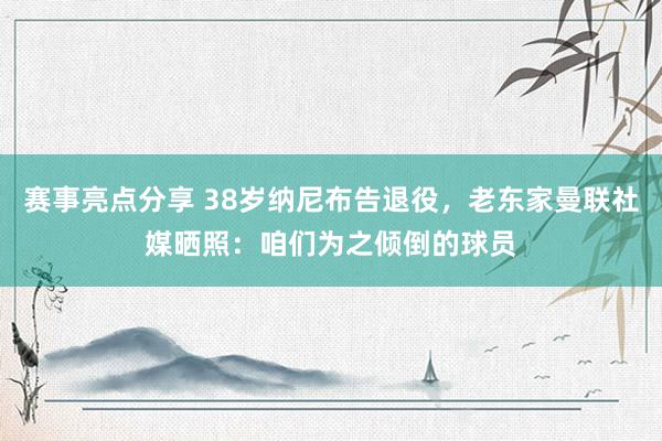 赛事亮点分享 38岁纳尼布告退役，老东家曼联社媒晒照：咱们为之倾倒的球员