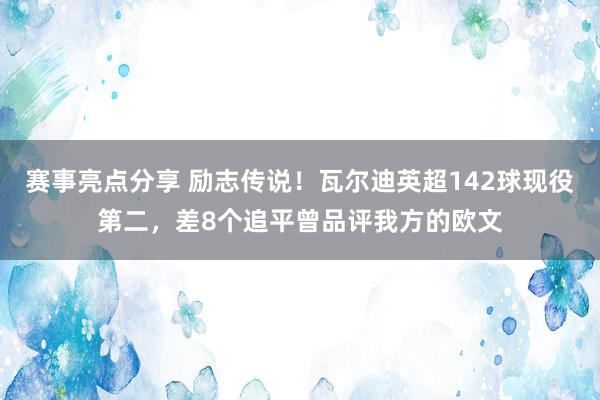 赛事亮点分享 励志传说！瓦尔迪英超142球现役第二，差8个追平曾品评我方的欧文