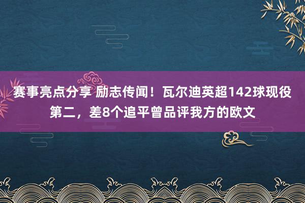 赛事亮点分享 励志传闻！瓦尔迪英超142球现役第二，差8个追平曾品评我方的欧文