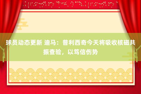 球员动态更新 迪马：普利西奇今天将吸收核磁共振查验，以笃信伤势