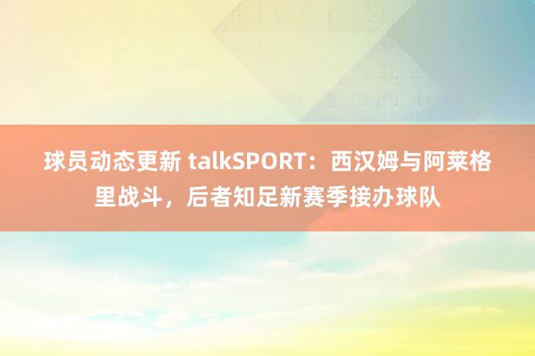 球员动态更新 talkSPORT：西汉姆与阿莱格里战斗，后者知足新赛季接办球队