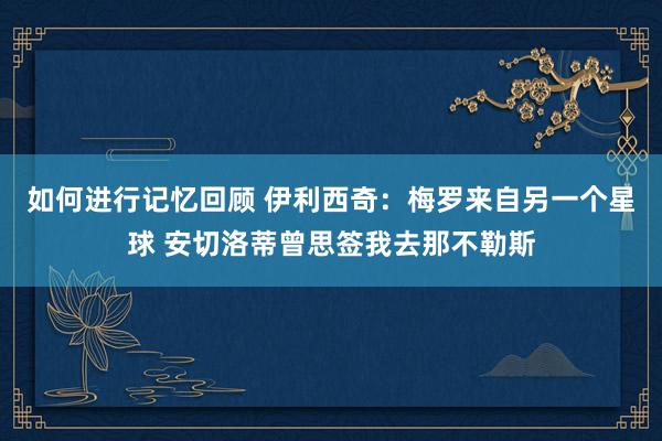 如何进行记忆回顾 伊利西奇：梅罗来自另一个星球 安切洛蒂曾思签我去那不勒斯