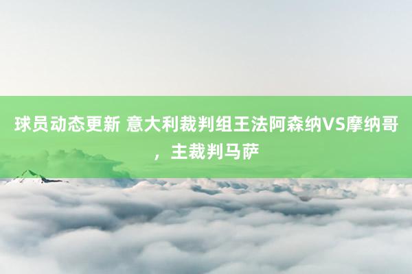 球员动态更新 意大利裁判组王法阿森纳VS摩纳哥，主裁判马萨