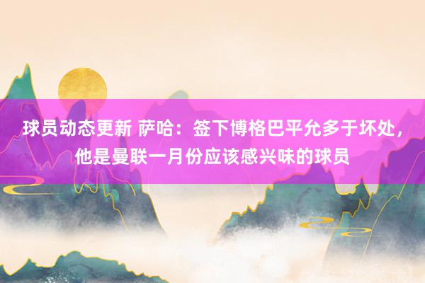 球员动态更新 萨哈：签下博格巴平允多于坏处，他是曼联一月份应该感兴味的球员