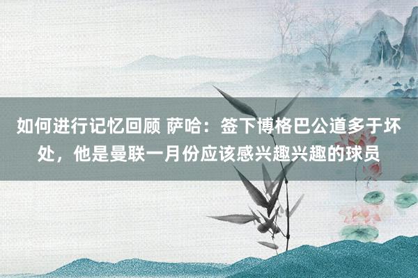 如何进行记忆回顾 萨哈：签下博格巴公道多于坏处，他是曼联一月份应该感兴趣兴趣的球员