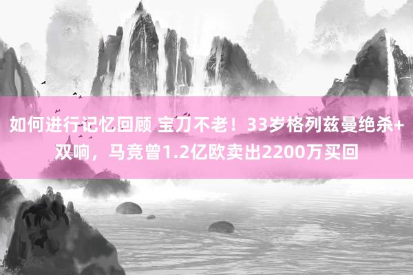 如何进行记忆回顾 宝刀不老！33岁格列兹曼绝杀+双响，马竞曾1.2亿欧卖出2200万买回