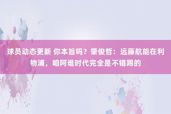 球员动态更新 你本旨吗？肇俊哲：远藤航能在利物浦，咱阿谁时代完全是不错踢的