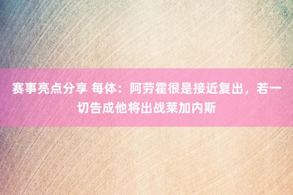 赛事亮点分享 每体：阿劳霍很是接近复出，若一切告成他将出战莱加内斯