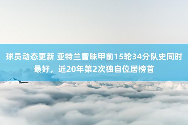 球员动态更新 亚特兰冒昧甲前15轮34分队史同时最好，近20年第2次独自位居榜首