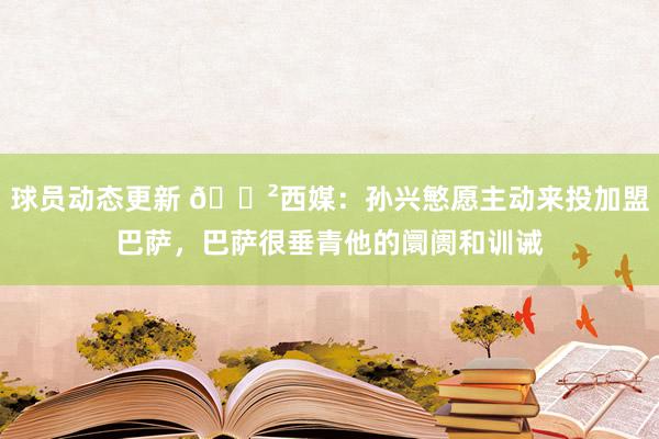 球员动态更新 😲西媒：孙兴慜愿主动来投加盟巴萨，巴萨很垂青他的阛阓和训诫