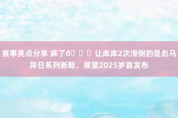 赛事亮点分享 麻了😂让库库2次滑倒的是彪马异日系列新鞋，展望2025岁首发布