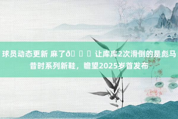 球员动态更新 麻了😂让库库2次滑倒的是彪马昔时系列新鞋，瞻望2025岁首发布