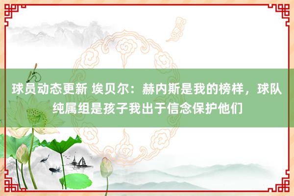 球员动态更新 埃贝尔：赫内斯是我的榜样，球队纯属组是孩子我出于信念保护他们