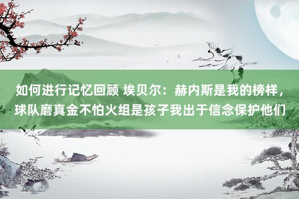 如何进行记忆回顾 埃贝尔：赫内斯是我的榜样，球队磨真金不怕火组是孩子我出于信念保护他们