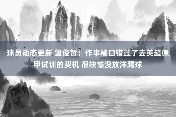 球员动态更新 肇俊哲：作事糊口错过了去英超德甲试训的契机 很缺憾没放洋踢球