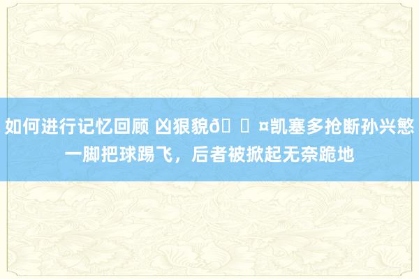 如何进行记忆回顾 凶狠貌😤凯塞多抢断孙兴慜一脚把球踢飞，后者被掀起无奈跪地