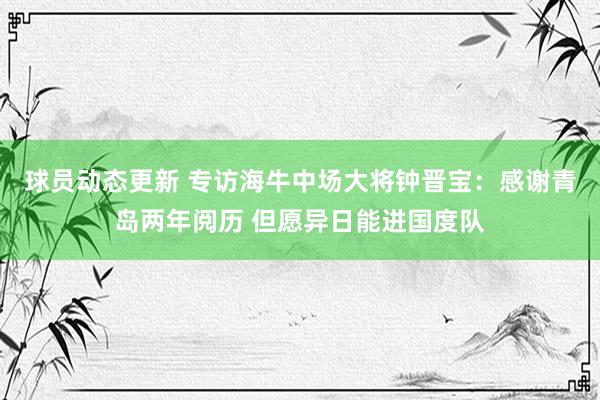 球员动态更新 专访海牛中场大将钟晋宝：感谢青岛两年阅历 但愿异日能进国度队