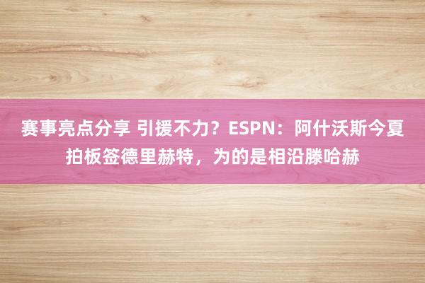 赛事亮点分享 引援不力？ESPN：阿什沃斯今夏拍板签德里赫特，为的是相沿滕哈赫