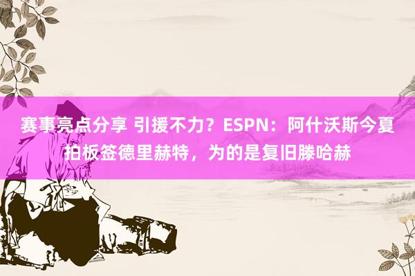 赛事亮点分享 引援不力？ESPN：阿什沃斯今夏拍板签德里赫特，为的是复旧滕哈赫