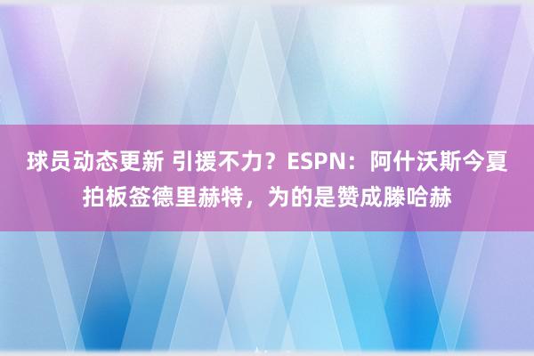 球员动态更新 引援不力？ESPN：阿什沃斯今夏拍板签德里赫特，为的是赞成滕哈赫