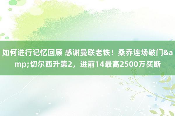 如何进行记忆回顾 感谢曼联老铁！桑乔连场破门&切尔西升第2，进前14最高2500万买断