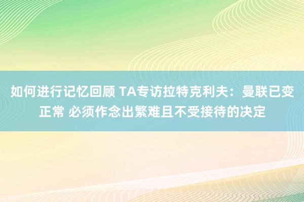 如何进行记忆回顾 TA专访拉特克利夫：曼联已变正常 必须作念出繁难且不受接待的决定