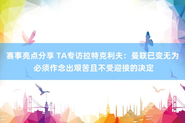 赛事亮点分享 TA专访拉特克利夫：曼联已变无为 必须作念出艰苦且不受迎接的决定