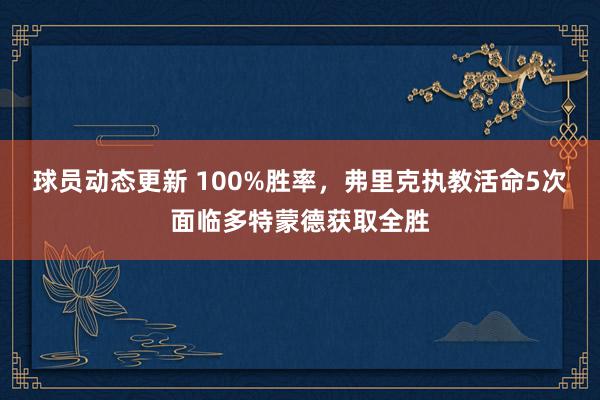 球员动态更新 100%胜率，弗里克执教活命5次面临多特蒙德获取全胜