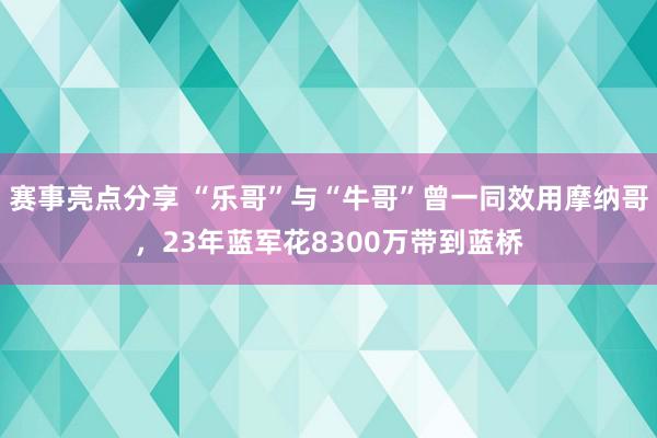 赛事亮点分享 “乐哥”与“牛哥”曾一同效用摩纳哥，23年蓝军花8300万带到蓝桥