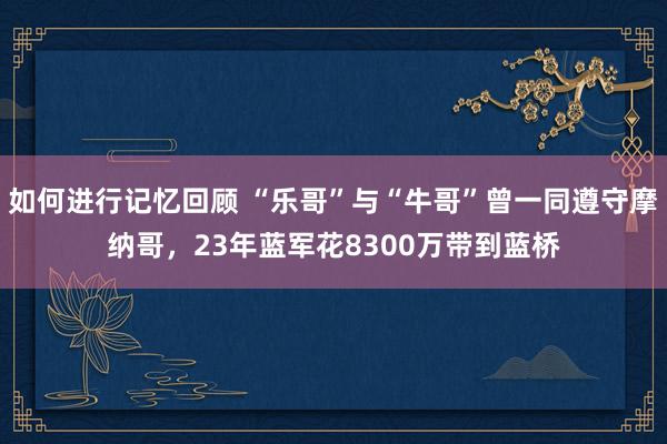 如何进行记忆回顾 “乐哥”与“牛哥”曾一同遵守摩纳哥，23年蓝军花8300万带到蓝桥