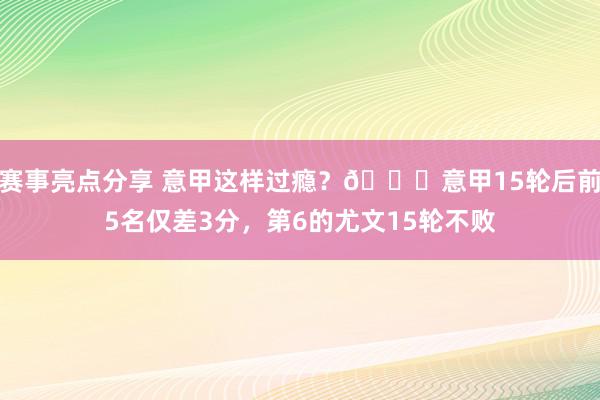 赛事亮点分享 意甲这样过瘾？😏意甲15轮后前5名仅差3分，第6的尤文15轮不败