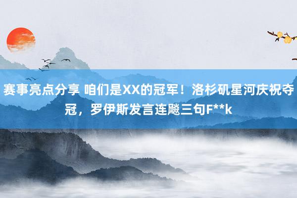 赛事亮点分享 咱们是XX的冠军！洛杉矶星河庆祝夺冠，罗伊斯发言连飚三句F**k