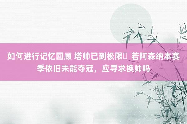 如何进行记忆回顾 塔帅已到极限❓若阿森纳本赛季依旧未能夺冠，应寻求换帅吗