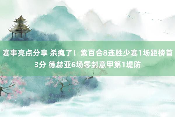 赛事亮点分享 杀疯了！紫百合8连胜少赛1场距榜首3分 德赫亚6场零封意甲第1堤防