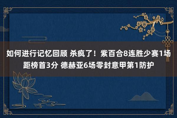 如何进行记忆回顾 杀疯了！紫百合8连胜少赛1场距榜首3分 德赫亚6场零封意甲第1防护