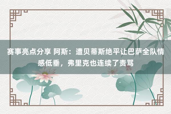 赛事亮点分享 阿斯：遭贝蒂斯绝平让巴萨全队情感低垂，弗里克也连续了责骂