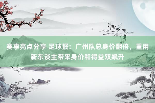 赛事亮点分享 足球报：广州队总身价翻倍，重用新东谈主带来身价和得益双飙升