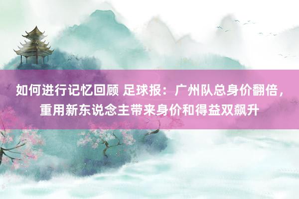 如何进行记忆回顾 足球报：广州队总身价翻倍，重用新东说念主带来身价和得益双飙升