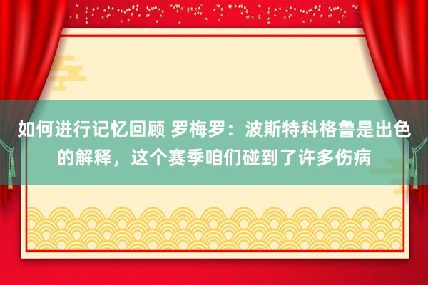 如何进行记忆回顾 罗梅罗：波斯特科格鲁是出色的解释，这个赛季咱们碰到了许多伤病