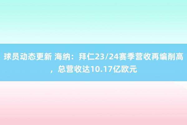 球员动态更新 海纳：拜仁23/24赛季营收再编削高，总营收达10.17亿欧元