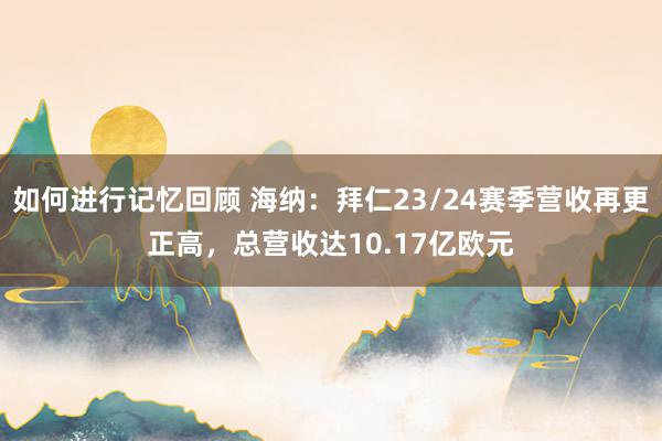 如何进行记忆回顾 海纳：拜仁23/24赛季营收再更正高，总营收达10.17亿欧元