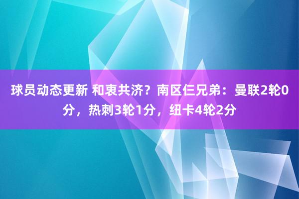 球员动态更新 和衷共济？南区仨兄弟：曼联2轮0分，热刺3轮1分，纽卡4轮2分