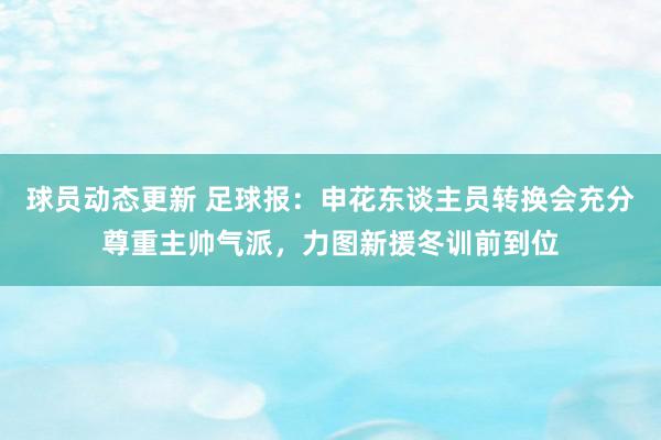 球员动态更新 足球报：申花东谈主员转换会充分尊重主帅气派，力图新援冬训前到位