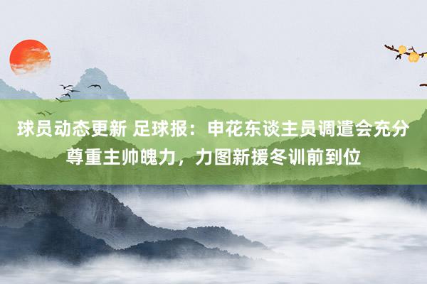 球员动态更新 足球报：申花东谈主员调遣会充分尊重主帅魄力，力图新援冬训前到位