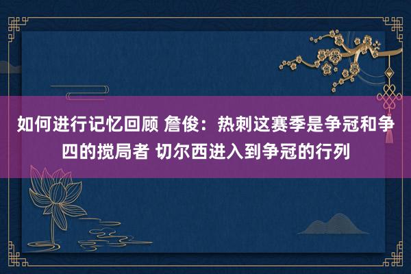 如何进行记忆回顾 詹俊：热刺这赛季是争冠和争四的搅局者 切尔西进入到争冠的行列