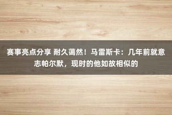 赛事亮点分享 耐久蔼然！马雷斯卡：几年前就意志帕尔默，现时的他如故相似的