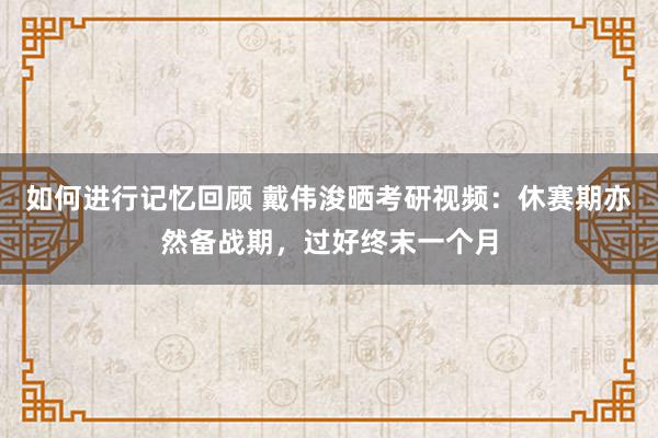 如何进行记忆回顾 戴伟浚晒考研视频：休赛期亦然备战期，过好终末一个月