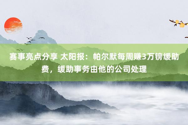 赛事亮点分享 太阳报：帕尔默每周赚3万镑缓助费，缓助事务由他的公司处理