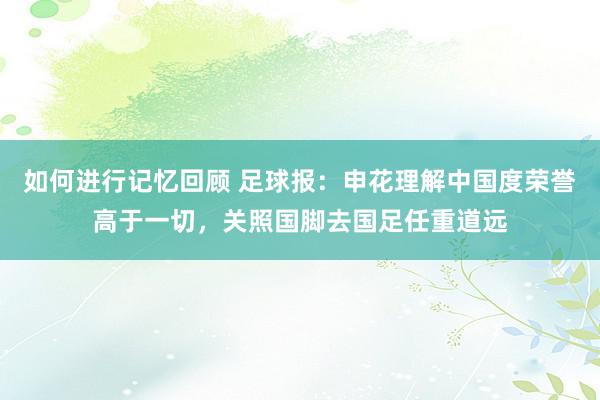 如何进行记忆回顾 足球报：申花理解中国度荣誉高于一切，关照国脚去国足任重道远