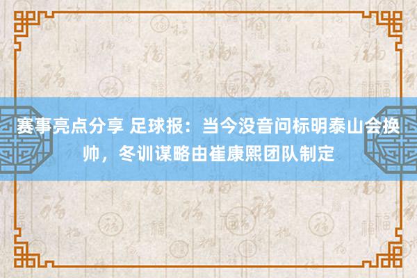 赛事亮点分享 足球报：当今没音问标明泰山会换帅，冬训谋略由崔康熙团队制定